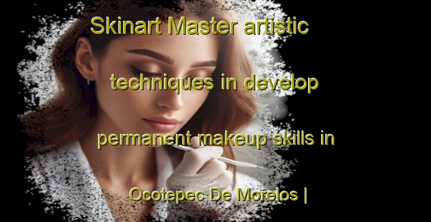 Skinart Master artistic techniques in develop permanent makeup skills in Ocotepec De Morelos | PermanentmakeupTraining | PermanentmakeupClasses | SkinartTraining-Mexico